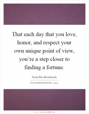 That each day that you love, honor, and respect your own unique point of view, you’re a step closer to finding a fortune Picture Quote #1