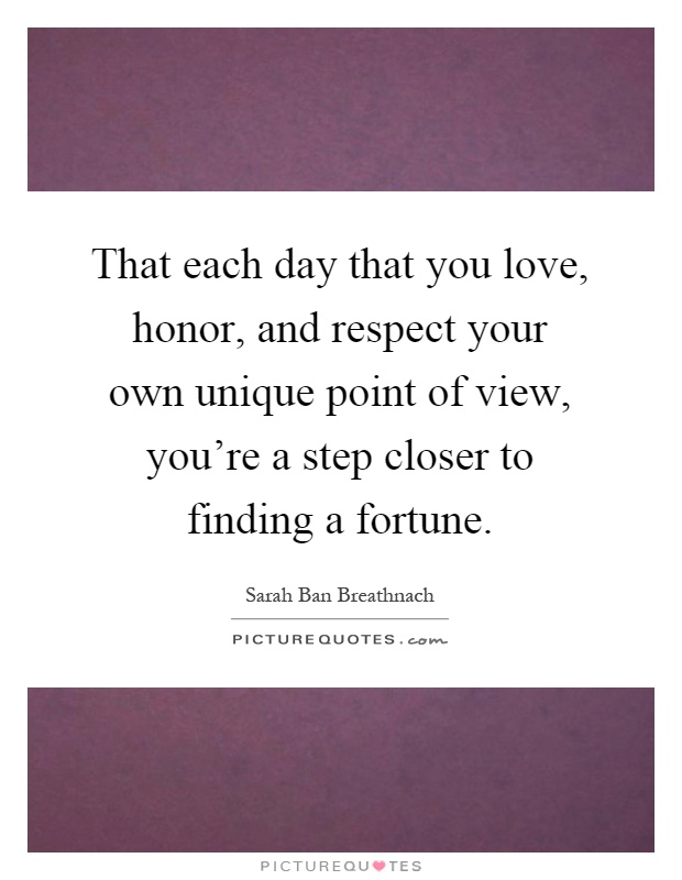 That each day that you love, honor, and respect your own unique point of view, you're a step closer to finding a fortune Picture Quote #1