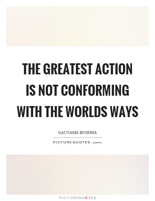 The greatest action is not conforming with the worlds ways Picture Quote #1