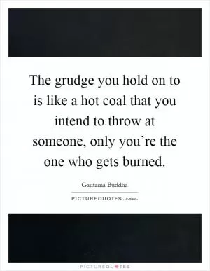 The grudge you hold on to is like a hot coal that you intend to throw at someone, only you’re the one who gets burned Picture Quote #1