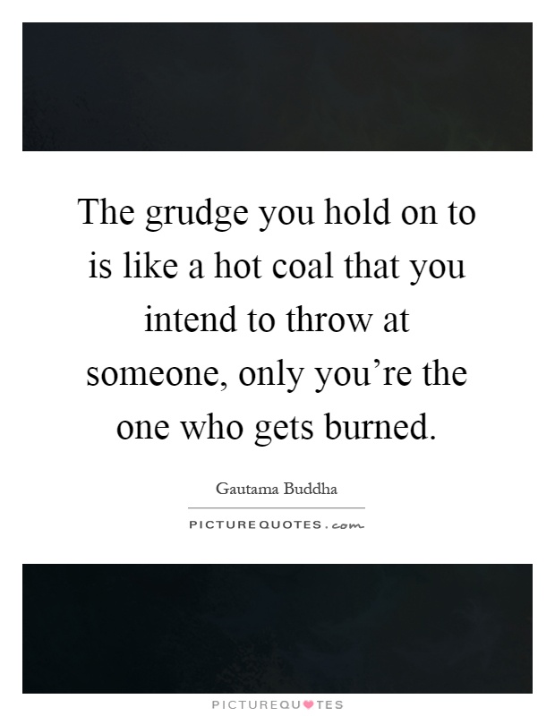 The grudge you hold on to is like a hot coal that you intend to throw at someone, only you're the one who gets burned Picture Quote #1