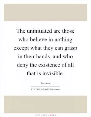 The uninitiated are those who believe in nothing except what they can grasp in their hands, and who deny the existence of all that is invisible Picture Quote #1