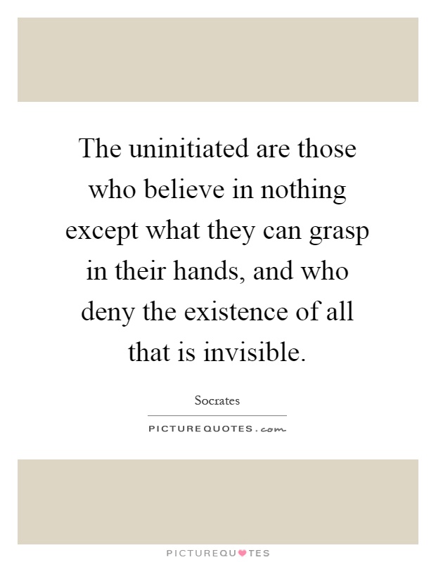 The uninitiated are those who believe in nothing except what they can grasp in their hands, and who deny the existence of all that is invisible Picture Quote #1