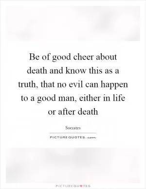 Be of good cheer about death and know this as a truth, that no evil can happen to a good man, either in life or after death Picture Quote #1
