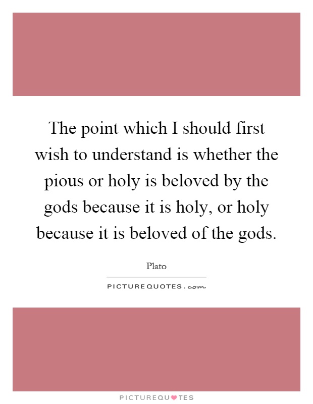 The point which I should first wish to understand is whether the pious or holy is beloved by the gods because it is holy, or holy because it is beloved of the gods Picture Quote #1