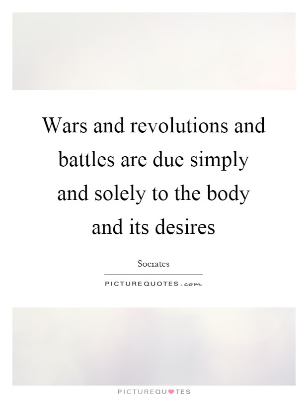 Wars and revolutions and battles are due simply and solely to the body and its desires Picture Quote #1