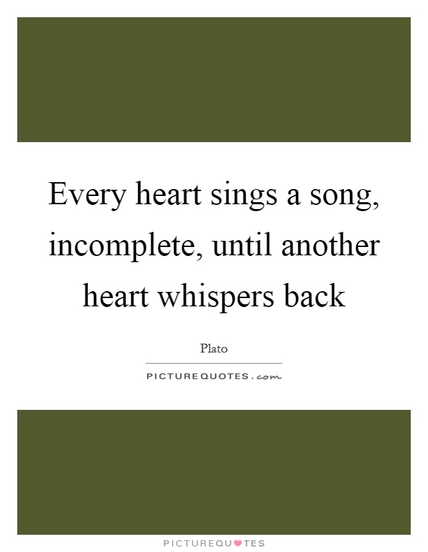 Every heart sings a song, incomplete, until another heart whispers back Picture Quote #1