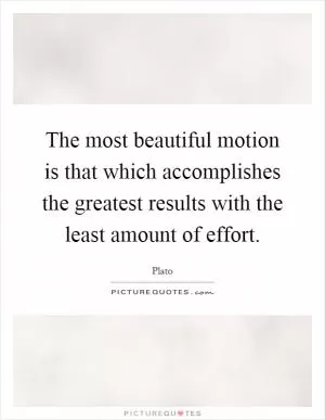 The most beautiful motion is that which accomplishes the greatest results with the least amount of effort Picture Quote #1