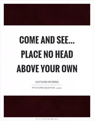 Come and see... place no head above your own Picture Quote #1