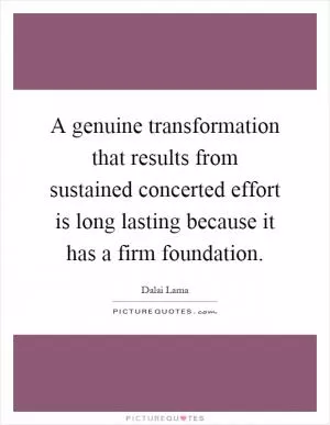 A genuine transformation that results from sustained concerted effort is long lasting because it has a firm foundation Picture Quote #1