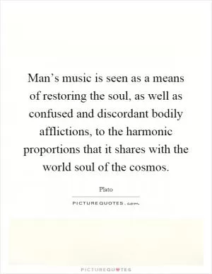 Man’s music is seen as a means of restoring the soul, as well as confused and discordant bodily afflictions, to the harmonic proportions that it shares with the world soul of the cosmos Picture Quote #1