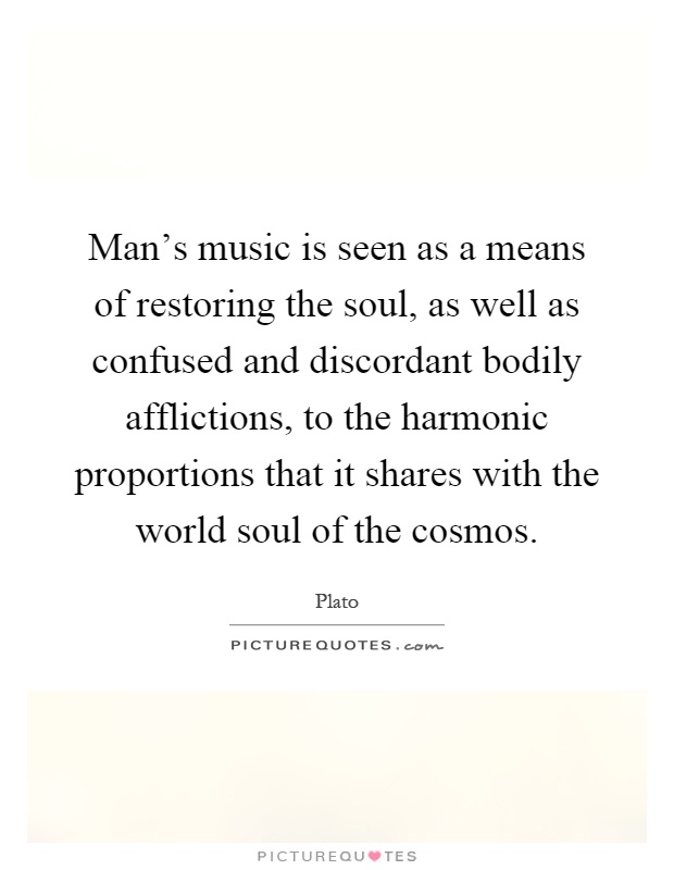 Man's music is seen as a means of restoring the soul, as well as confused and discordant bodily afflictions, to the harmonic proportions that it shares with the world soul of the cosmos Picture Quote #1