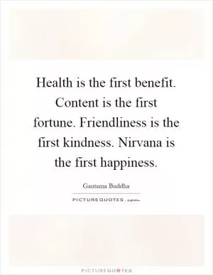 Health is the first benefit. Content is the first fortune. Friendliness is the first kindness. Nirvana is the first happiness Picture Quote #1