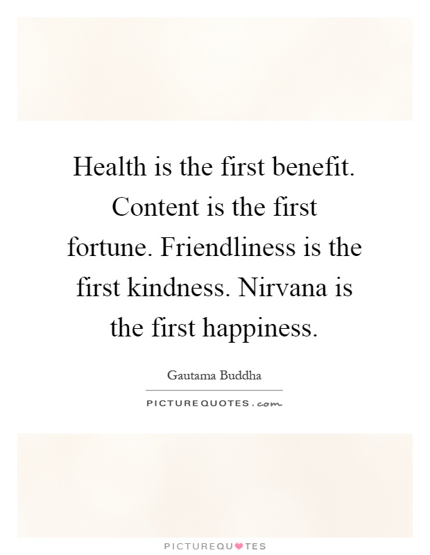 Health is the first benefit. Content is the first fortune. Friendliness is the first kindness. Nirvana is the first happiness Picture Quote #1