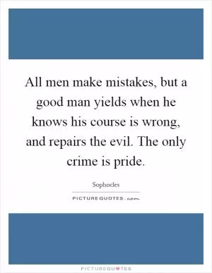 All men make mistakes, but a good man yields when he knows his course is wrong, and repairs the evil. The only crime is pride Picture Quote #1
