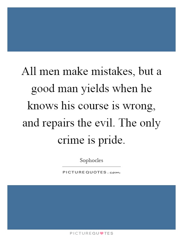 All men make mistakes, but a good man yields when he knows his course is wrong, and repairs the evil. The only crime is pride Picture Quote #1