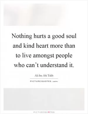 Nothing hurts a good soul and kind heart more than to live amongst people who can’t understand it Picture Quote #1