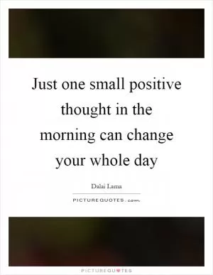 Just one small positive thought in the morning can change your whole day Picture Quote #1