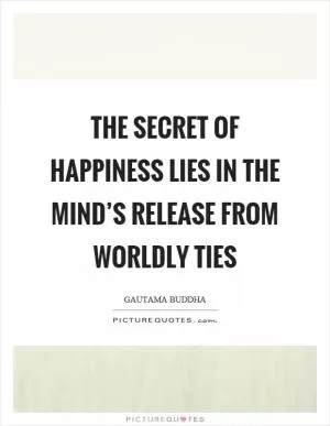 The secret of happiness lies in the mind’s release from worldly ties Picture Quote #1