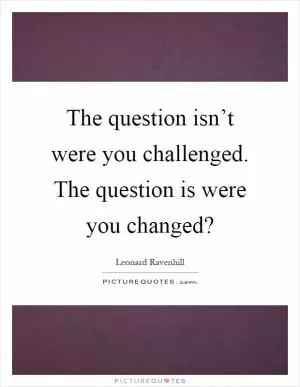 The question isn’t were you challenged. The question is were you changed? Picture Quote #1