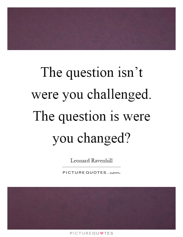 The question isn't were you challenged. The question is were you changed? Picture Quote #1