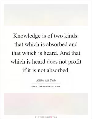 Knowledge is of two kinds: that which is absorbed and that which is heard. And that which is heard does not profit if it is not absorbed Picture Quote #1