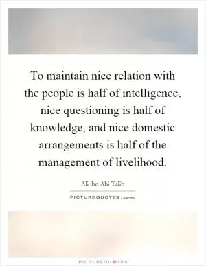 To maintain nice relation with the people is half of intelligence, nice questioning is half of knowledge, and nice domestic arrangements is half of the management of livelihood Picture Quote #1