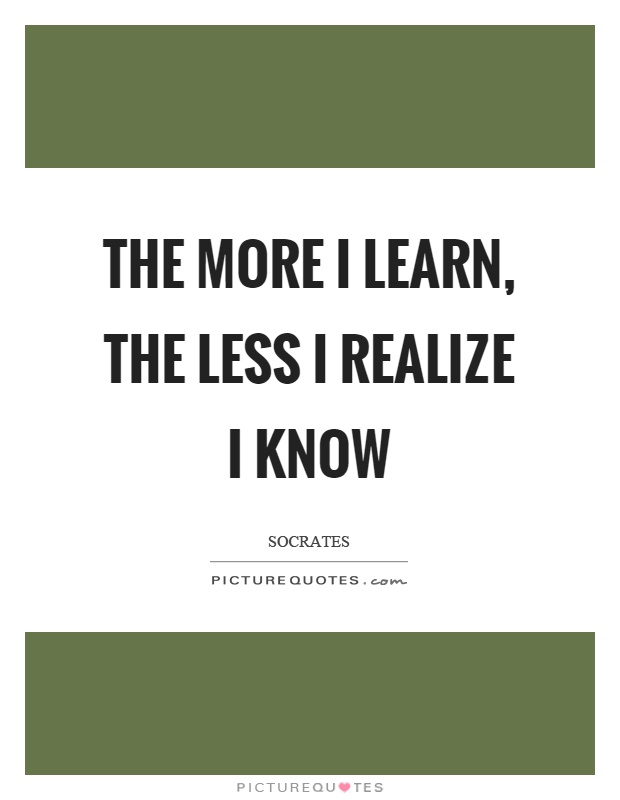 The more I learn, the less I realize I know Picture Quote #1