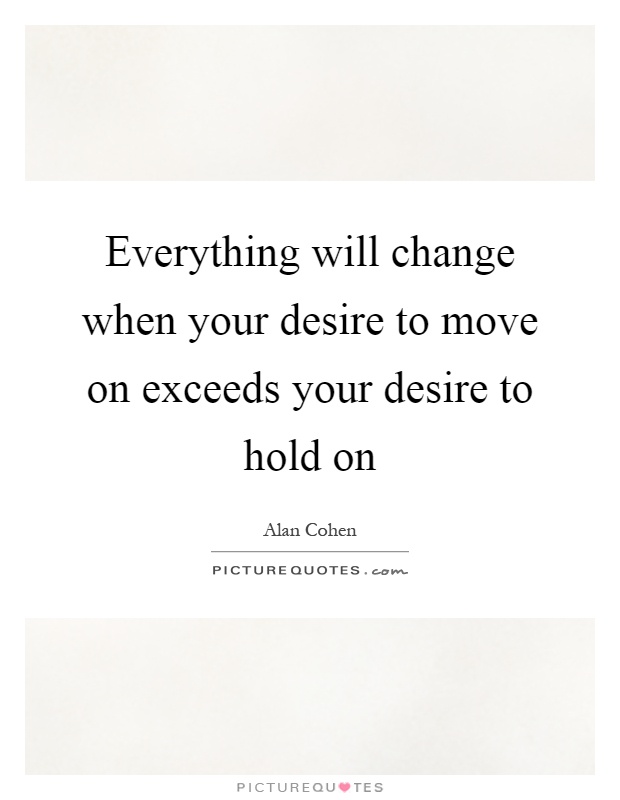 Everything will change when your desire to move on exceeds your desire to hold on Picture Quote #1