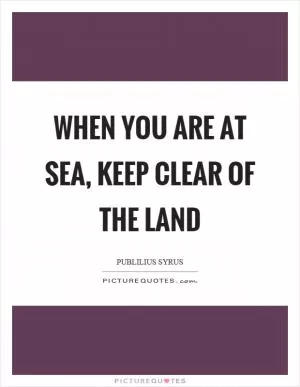 When you are at sea, keep clear of the land Picture Quote #1