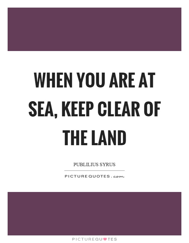 When you are at sea, keep clear of the land Picture Quote #1