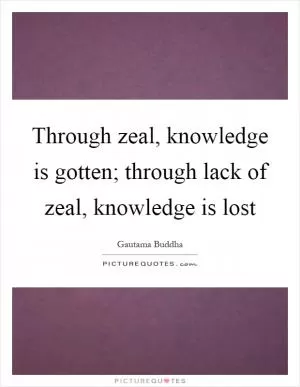 Through zeal, knowledge is gotten; through lack of zeal, knowledge is lost Picture Quote #1
