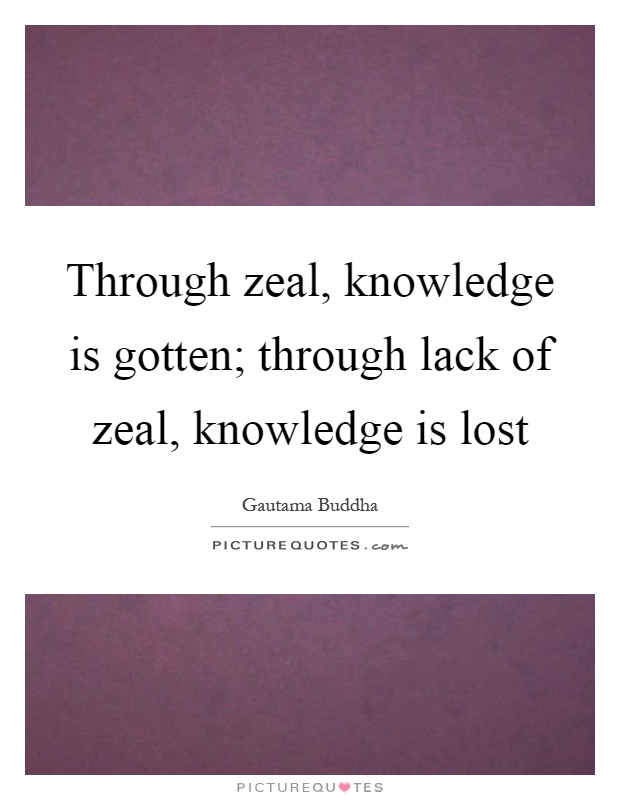 Through zeal, knowledge is gotten; through lack of zeal, knowledge is lost Picture Quote #1