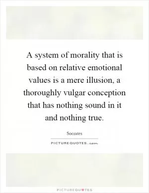 A system of morality that is based on relative emotional values is a mere illusion, a thoroughly vulgar conception that has nothing sound in it and nothing true Picture Quote #1