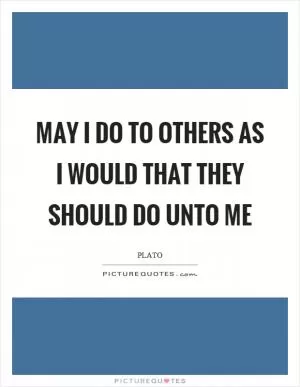 May I do to others as I would that they should do unto me Picture Quote #1