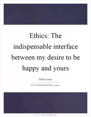 Ethics: The indispensable interface between my desire to be happy and yours Picture Quote #1