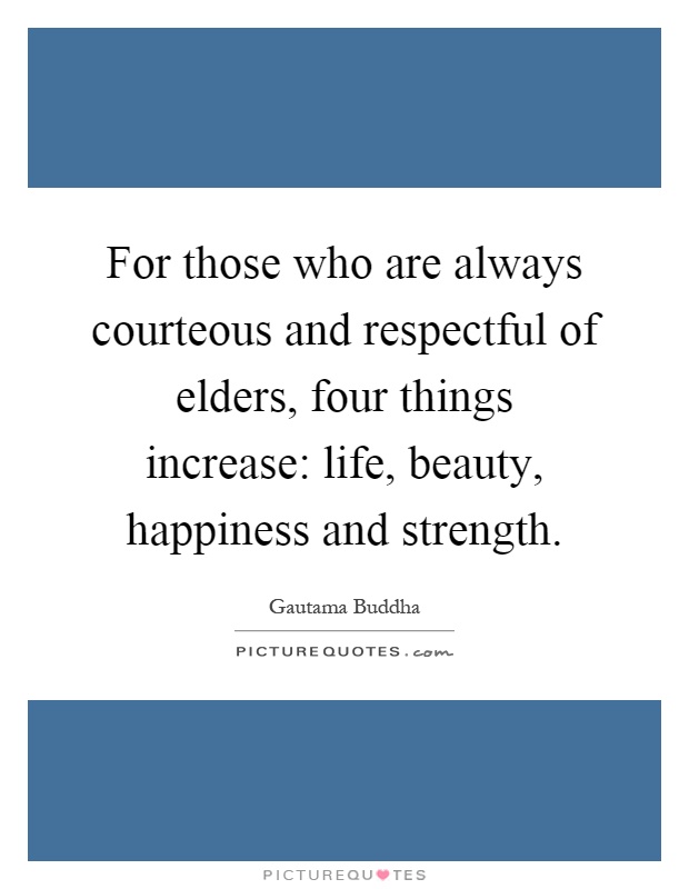For those who are always courteous and respectful of elders, four things increase: life, beauty, happiness and strength Picture Quote #1
