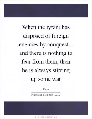 When the tyrant has disposed of foreign enemies by conquest... and there is nothing to fear from them, then he is always stirring up some war Picture Quote #1