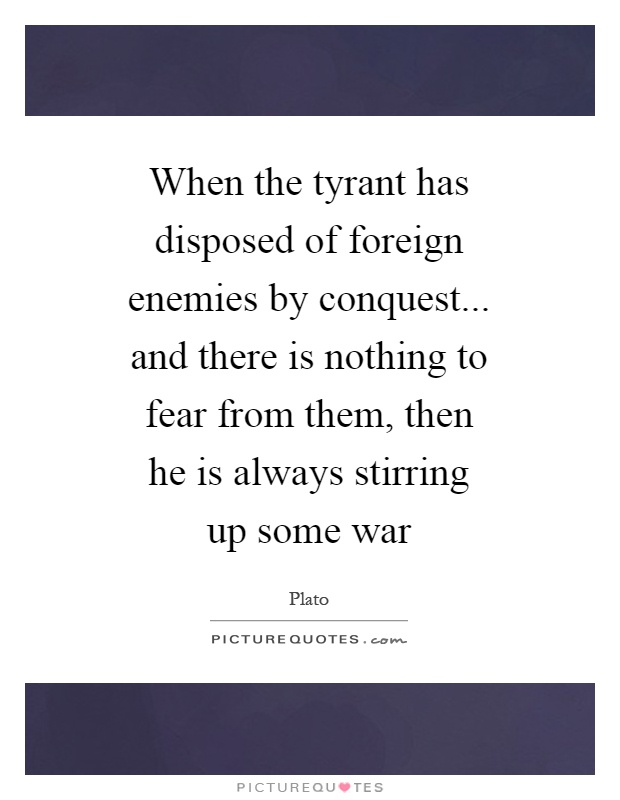 When the tyrant has disposed of foreign enemies by conquest... and there is nothing to fear from them, then he is always stirring up some war Picture Quote #1
