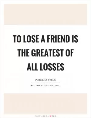 To lose a friend is the greatest of all losses Picture Quote #1