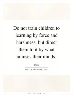 Do not train children to learning by force and harshness, but direct them to it by what amuses their minds Picture Quote #1