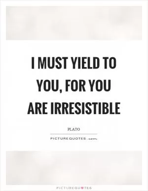 I must yield to you, for you are irresistible Picture Quote #1