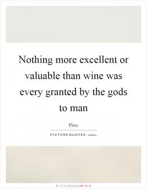 Nothing more excellent or valuable than wine was every granted by the gods to man Picture Quote #1