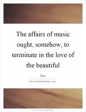 The affairs of music ought, somehow, to terminate in the love of the beautiful Picture Quote #1