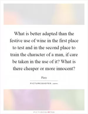 What is better adapted than the festive use of wine in the first place to test and in the second place to train the character of a man, if care be taken in the use of it? What is there cheaper or more innocent? Picture Quote #1