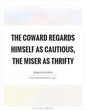 The coward regards himself as cautious, the miser as thrifty Picture Quote #1