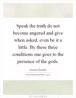 Speak the truth do not become angered and give when asked, even be it a little. By these three conditions one goes to the presence of the gods Picture Quote #1