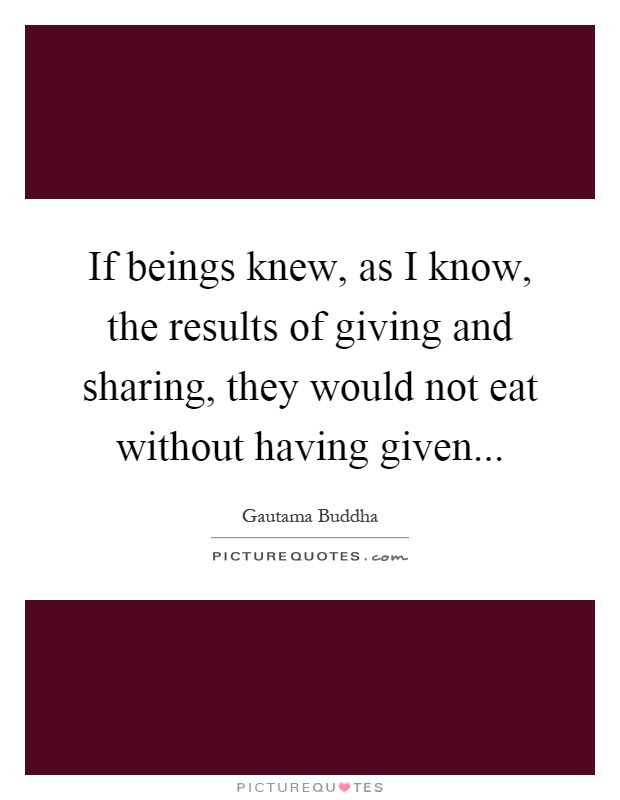 If beings knew, as I know, the results of giving and sharing, they would not eat without having given Picture Quote #1