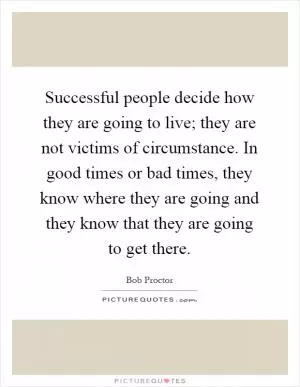 Successful people decide how they are going to live; they are not victims of circumstance. In good times or bad times, they know where they are going and they know that they are going to get there Picture Quote #1