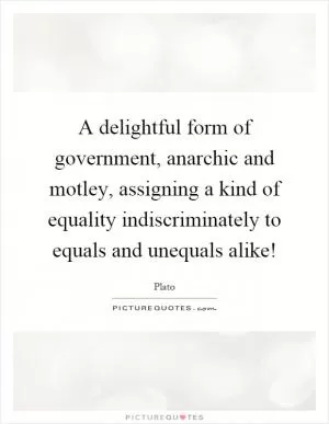 A delightful form of government, anarchic and motley, assigning a kind of equality indiscriminately to equals and unequals alike! Picture Quote #1
